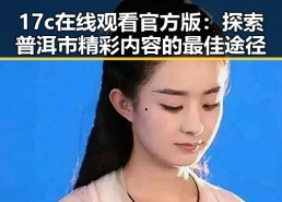 17c在线观看官方版：探索普洱市精彩内容的最佳途径