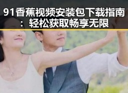 91香蕉视频安装包下载指南：轻松获取畅享无限