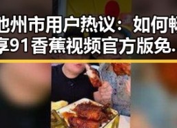 池州市用户热议：如何畅享91香蕉视频官方版免费版的精彩内容