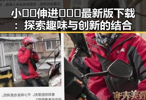 小🐔🐔伸进🈲🔞🔞最新版下载：探索趣味与创新的结合