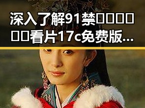 深入了解91禁🍆🍑🔞❌❌❌看片17c免费版官方版的最新发展与使用指南