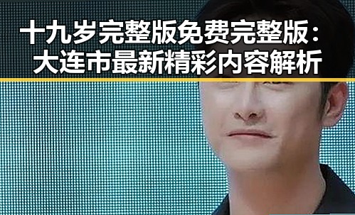 十九岁完整版免费完整版:大连市最新精彩内容解析