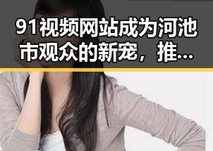 91视频网站成为河池市观众的新宠，推动国产在线电影热潮