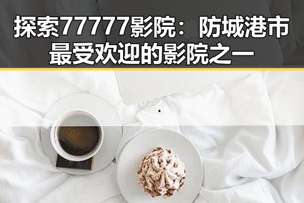 探索77777影院：防城港市最受欢迎的影院之一