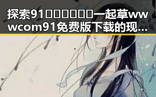 探索91🍆🍑🔞❌❌❌一起草wwwcom91免费版下载的现状与变化