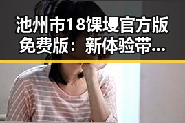 池州市18馃埐官方版免费版：新体验带来的反差与期待