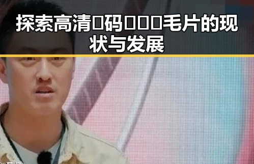 探索高清🈚码🔞❌♋毛片的现状与发展