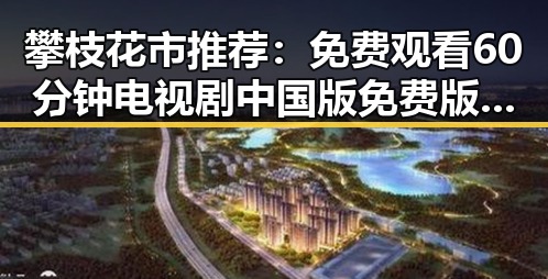 攀枝花市推荐：免费观看60分钟电视剧中国版免费版，尽享完整剧情