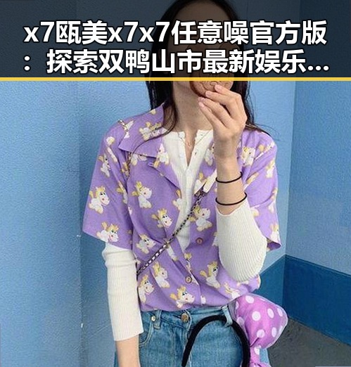 x7瓯美x7x7任意噪官方版:探索双鸭山市最新娱乐潮流