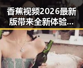 香蕉视频2026最新版带来全新体验，探索平凉市最新娱乐动态