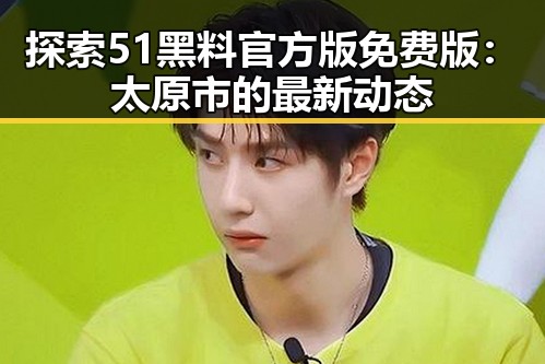探索51黑料官方版免费版:太原市的最新动态