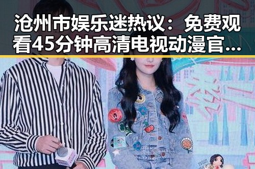 沧州市娱乐迷热议： 免费观看45分钟高清电视动漫官方版引发关注