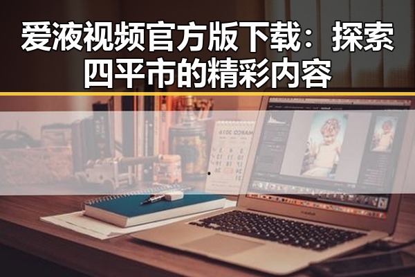 爱液视频官方版下载：探索四平市的精彩内容