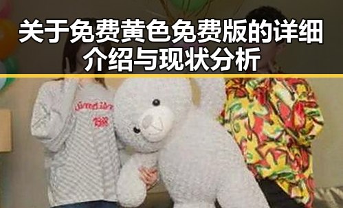 关于免费黄色免费版的详细介绍与现状分析