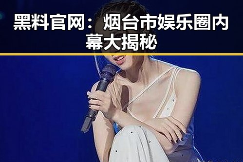 黑料 官网：烟台市娱乐圈内幕大揭秘