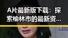 A片最新版下载：探索榆林市的最新资源动态