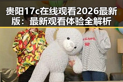 贵阳17c在线观看2026最新版:最新观看体验全解析