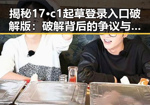 揭秘17·c1起草登录入口破解版：破解背后的争议与应用