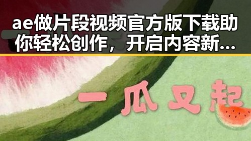 ae做片段视频官方版下载助你轻松创作，开启内容新玩法