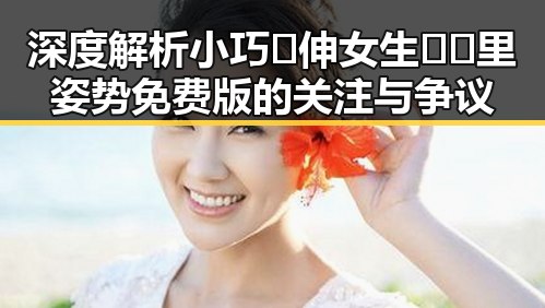 深度解析小巧🐥伸女生🍑🍑里姿势免费版的关注与争议