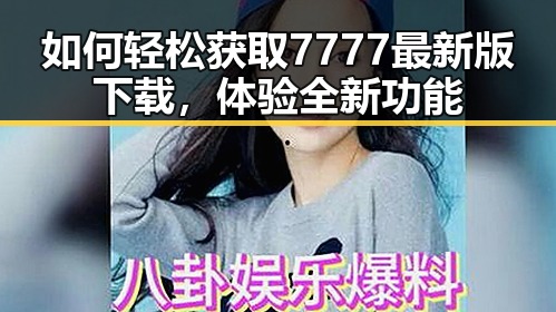 如何轻松获取7777最新版下载,体验全新功能