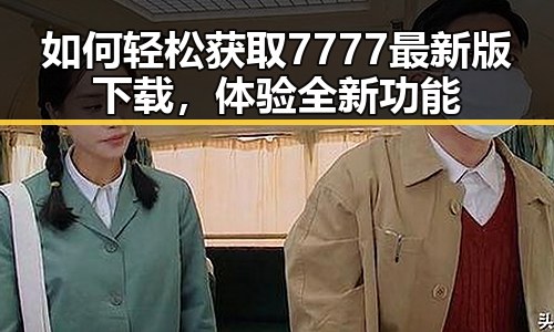 如何轻松获取7777最新版下载,体验全新功能