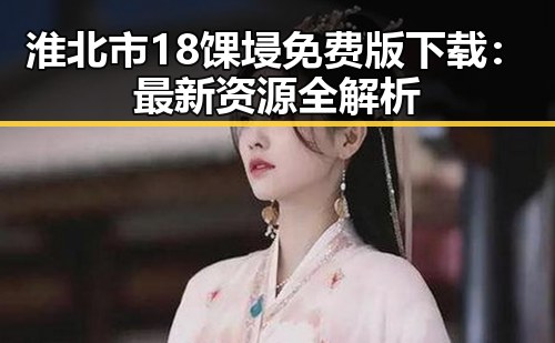 淮北市18馃埐免费版下载:最新资源全解析