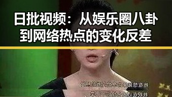 日批视频：从娱乐圈八卦到网络热点的变化反差