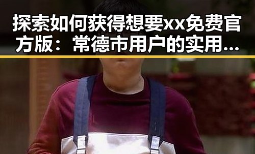 探索如何获得想要xx免费官方版：常德市用户的实用指南