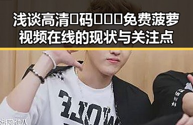浅谈高清🈚码🔞❌♋免费菠萝视频在线的现状与关注点