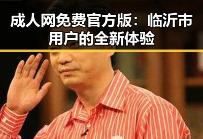 成人网免费官方版:临沂市用户的全新体验