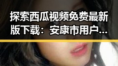 探索西瓜视频免费最新版下载:安康市用户的最佳选择