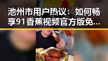 池州市用户热议:如何畅享91香蕉视频官方版免费版的精彩内容