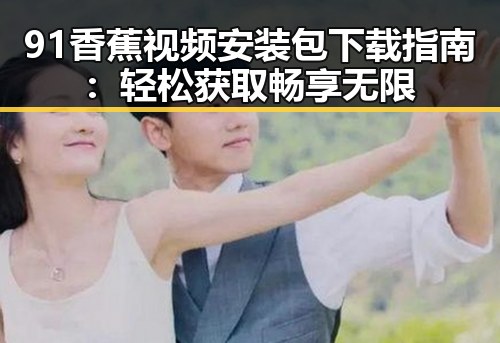 91香蕉视频安装包下载指南:轻松获取畅享无限