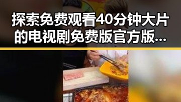 探索 免费观看40分钟大片的电视剧免费版官方版的最新体验