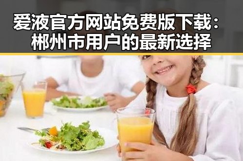 爱液官方网站免费版下载:郴州市用户的最新选择