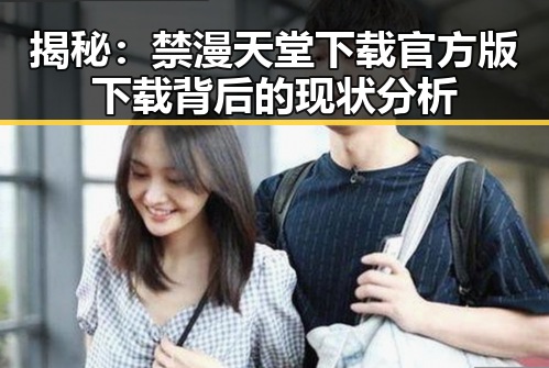 揭秘：禁漫天堂下载官方版下载背后的现状分析