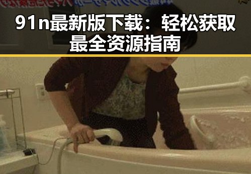 91n最新版下载：轻松获取最全资源指南