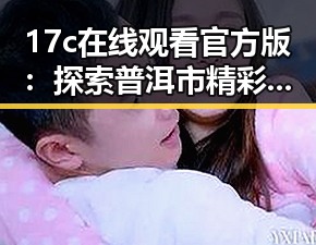 17c在线观看官方版：探索普洱市精彩内容的最佳途径