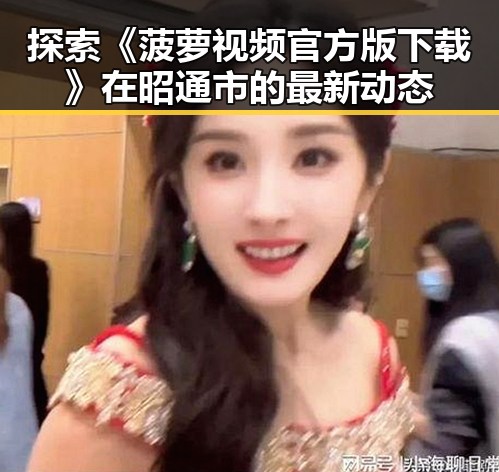 探索《菠萝视频官方版下载》在昭通市的最新动态