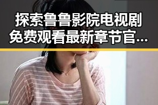 探索鲁鲁影院电视剧免费观看最新章节官方版的精彩世界