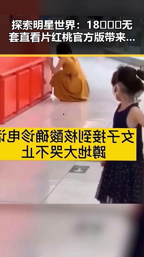 探索明星世界：18❌❌❌无套直看片红桃官方版带来的娱乐新体验