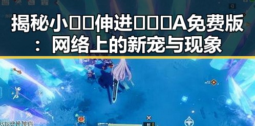 揭秘小🐔🐔伸进🈲🔞🔞A免费版：网络上的新宠与现象