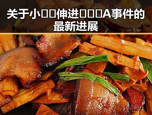 关于小🐔🐔伸进🈲🔞🔞A事件的最新进展