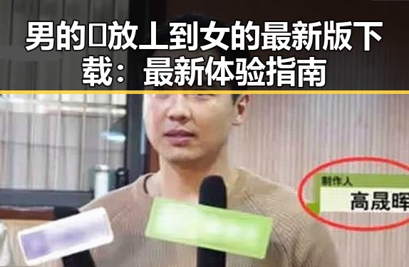 男的🈚放丄到女的最新版下载:最新体验指南