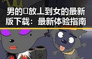 男的🈚放丄到女的最新版下载:最新体验指南