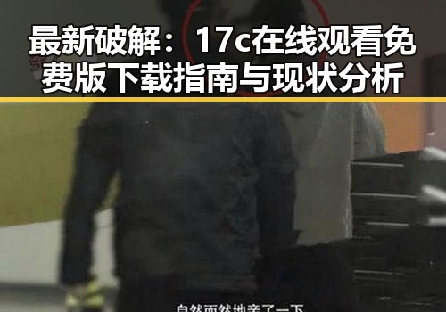 最新破解:17c在线观看免费版下载指南与现状分析