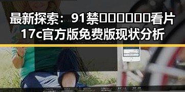 最新探索：91禁🍆🍑🔞❌❌❌看片17c官方版免费版现状分析