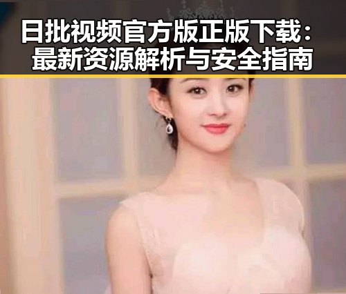 日批视频官方版正版下载:最新资源解析与安全指南